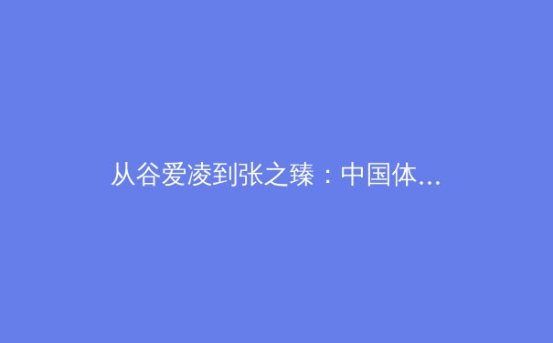 从谷爱凌到张之臻：中国体育新势力如何重塑国际竞技格局