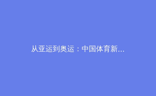 从亚运到奥运：中国体育新势力的崛起与全球竞技格局的重塑 - 4